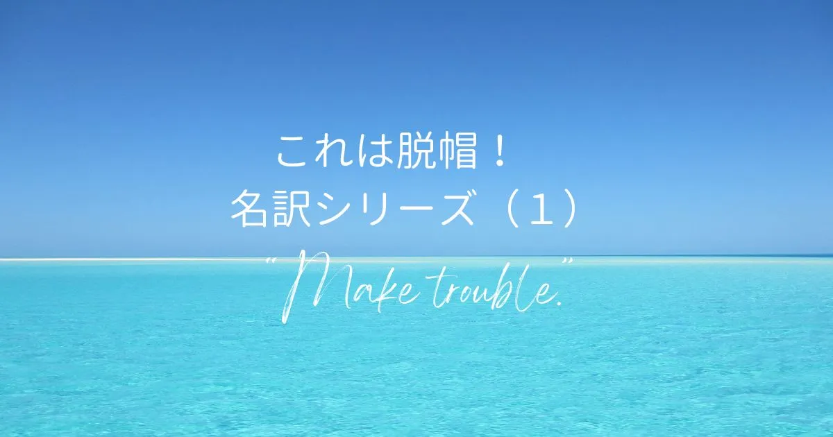 これは脱帽！　 名訳シリーズ（１） “Make trouble.”